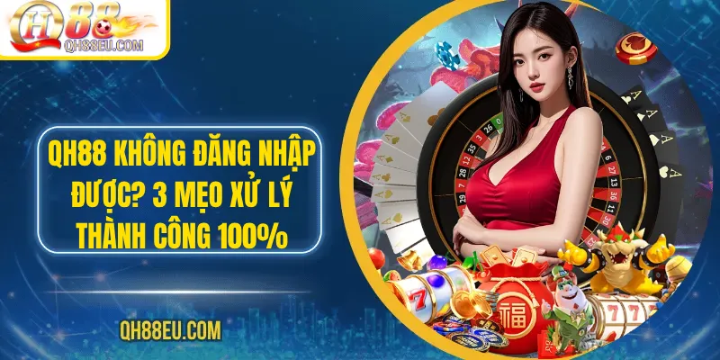 Qh88 không đăng nhập được? 3 Mẹo Xử Lý Thành Công 100%