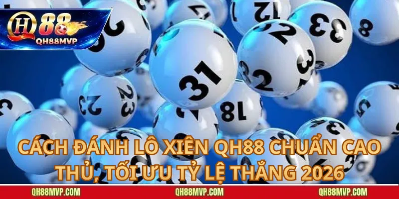 Cách Đánh Lô Xiên QH88 Chuẩn Cao Thủ, Tối Ưu Tỷ Lệ Thắng 2026